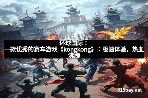 环球国际：一款优秀的赛车游戏《kongkong》：极速体验，热血沸腾
