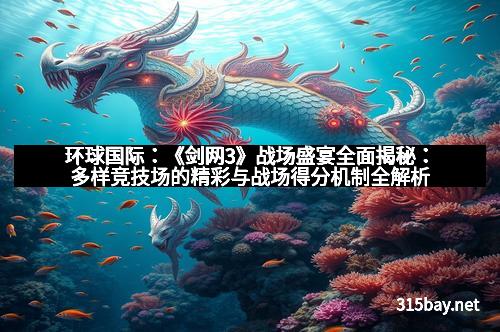 环球国际：《剑网3》战场盛宴全面揭秘：多样竞技场的精彩与战场得分机制全解析